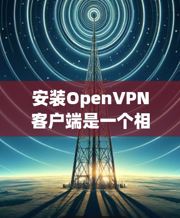 安装OpenVPN客户端是一个相对简单的过程,以下是针对不同操作系统的详细指南 安装OpenVPN客户端是一个相对简单的过程,以下是针对不同操作系统的详细指南