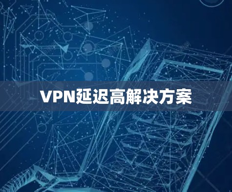 VPN延迟高解决方案 VPN延迟高解决方案
