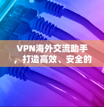 VPN海外交流助手,打造高效、安全的国际通信解决方案 VPN海外交流助手,打造高效、安全的国际通信解决方案