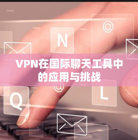 VPN在国际聊天工具中的应用与挑战 VPN在国际聊天工具中的应用与挑战