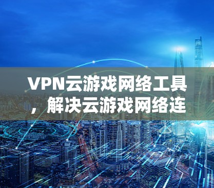 VPN云游戏网络工具，解决云游戏网络连接问题的秘密武器