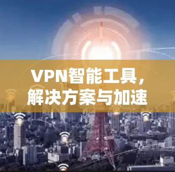 VPN智能工具，解决方案与加速技术