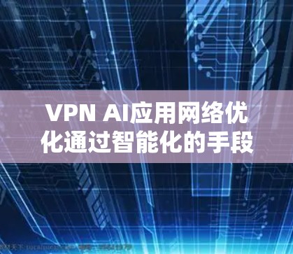 VPN AI应用网络优化通过智能化的手段提升VPN的性能和安全性，主要包括以下几个方面的应用