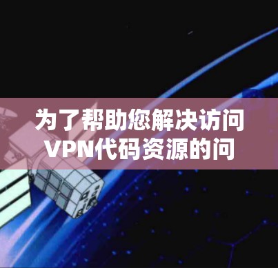 为了帮助您解决访问VPN代码资源的问题,以下是一步步的指南 为了帮助您解决访问VPN代码资源的问题,以下是一步步的指南