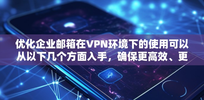 优化企业邮箱在VPN环境下的使用可以从以下几个方面入手，确保更高效、更安全的工作体验