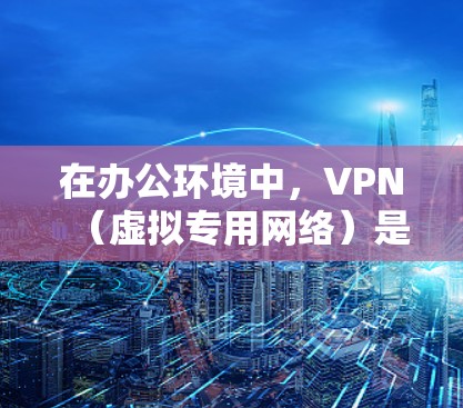 在办公环境中,VPN(虚拟专用网络)是一种常用的网络连接方式,用于通过安全加密的通道访问公司内部网络或其他资源。以下是一些常用的VPN办公通信工具和解决方案,帮助你更高效地进行办公和通信 在办公环境中,VPN(虚拟专用网络)是一种常用的网络连接方式,用于通过安全加密的通道访问公司内部网络或其他资源。以下是一些常用的VPN办公通信工具和解决方案,帮助你更高效地进行办公和通信