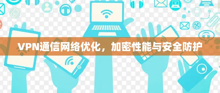 VPN通信网络优化,加密性能与安全防护 VPN通信网络优化,加密性能与安全防护