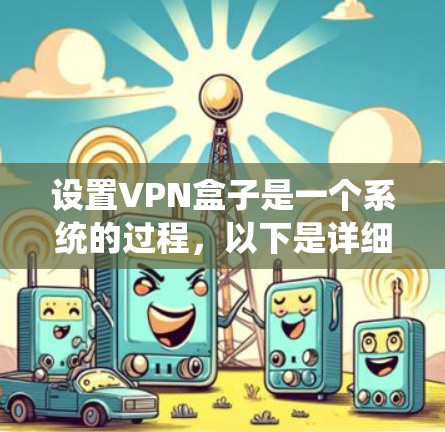 设置VPN盒子是一个系统的过程,以下是详细的步骤指南,帮助您顺利完成配置 设置VPN盒子是一个系统的过程,以下是详细的步骤指南,帮助您顺利完成配置
