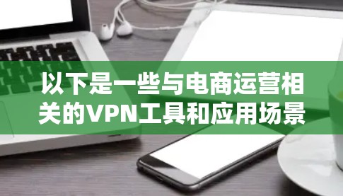 以下是一些与电商运营相关的VPN工具和应用场景的建议