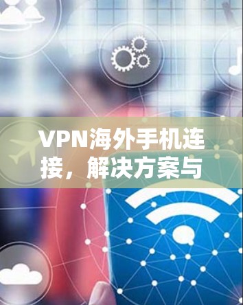 VPN海外手机连接,解决方案与优化策略 VPN海外手机连接,解决方案与优化策略