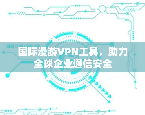 国际漫游VPN工具,助力全球企业通信安全 国际漫游VPN工具,助力全球企业通信安全