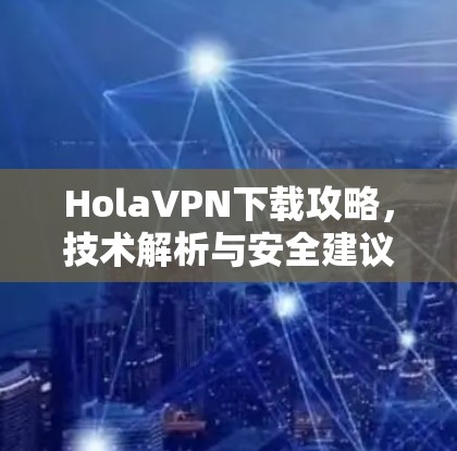 HolaVPN下载攻略,技术解析与安全建议 HolaVPN下载攻略,技术解析与安全建议