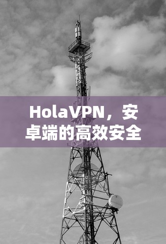 HolaVPN,安卓端的高效安全通信解决方案 HolaVPN,安卓端的高效安全通信解决方案