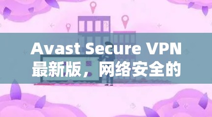 Avast Secure VPN最新版，网络安全的全新解决方案