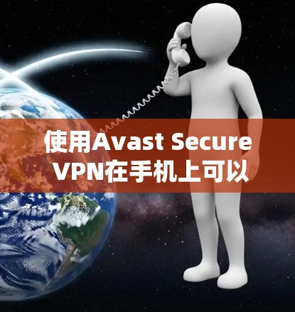 使用Avast Secure VPN在手机上可以按照以下步骤进行
