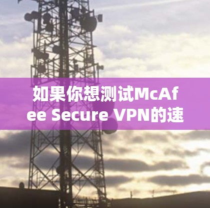 如果你想测试McAfee Secure VPN的速度,可以按照以下步骤进行 如果你想测试McAfee Secure VPN的速度,可以按照以下步骤进行