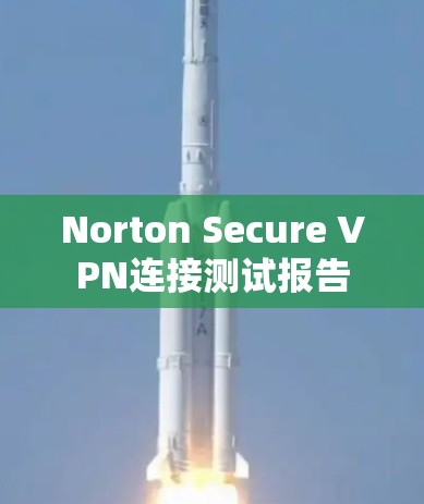 Norton Secure VPN连接测试报告 Norton Secure VPN连接测试报告