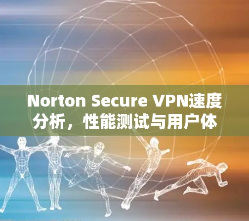 Norton Secure VPN速度分析,性能测试与用户体验评估 Norton Secure VPN速度分析,性能测试与用户体验评估