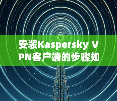 安装Kaspersky VPN客户端的步骤如下 安装Kaspersky VPN客户端的步骤如下