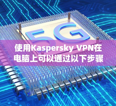 使用Kaspersky VPN在电脑上可以通过以下步骤进行 使用Kaspersky VPN在电脑上可以通过以下步骤进行