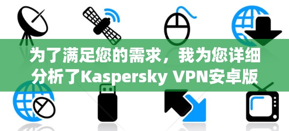 为了满足您的需求,我为您详细分析了Kaspersky VPN安卓版本的相关信息,并整理了以下步骤和建议 为了满足您的需求,我为您详细分析了Kaspersky VPN安卓版本的相关信息,并整理了以下步骤和建议