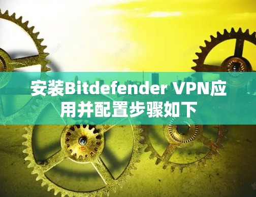 安装Bitdefender VPN应用并配置步骤如下 安装Bitdefender VPN应用并配置步骤如下