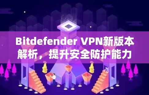 Bitdefender VPN新版本解析,提升安全防护能力 Bitdefender VPN新版本解析,提升安全防护能力