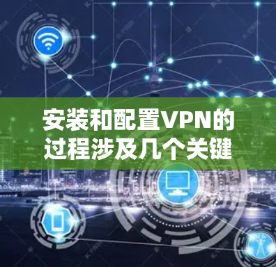 安装和配置VPN的过程涉及几个关键步骤,确保每一步都正确进行以避免问题。以下是详细的指南 安装和配置VPN的过程涉及几个关键步骤,确保每一步都正确进行以避免问题。以下是详细的指南
