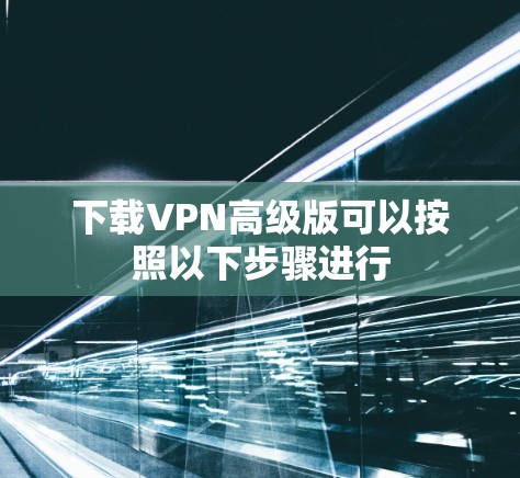 下载VPN高级版可以按照以下步骤进行 下载VPN高级版可以按照以下步骤进行