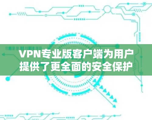 VPN专业版客户端为用户提供了更全面的安全保护和灵活的设置选项,适合有高需求的用户。以下是对VPN专业版客户端功能的详细总结 VPN专业版客户端为用户提供了更全面的安全保护和灵活的设置选项,适合有高需求的用户。以下是对VPN专业版客户端功能的详细总结