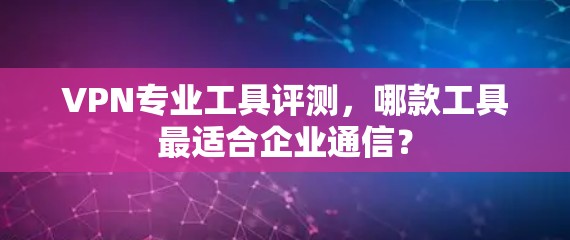 VPN专业工具评测,哪款工具最适合企业通信? VPN专业工具评测,哪款工具最适合企业通信?