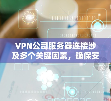 VPN公司服务器连接涉及多个关键因素,确保安全、稳定和高效。以下是对VPN连接的详细分析和总结 VPN公司服务器连接涉及多个关键因素,确保安全、稳定和高效。以下是对VPN连接的详细分析和总结