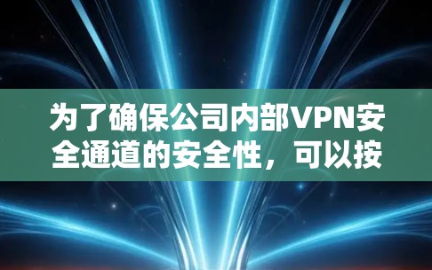为了确保公司内部VPN安全通道的安全性，可以按照以下步骤进行管理和维护