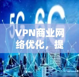 VPN商业网络优化,提升安全性与性能 VPN商业网络优化,提升安全性与性能