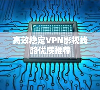 高效稳定VPN影视线路优质推荐 高效稳定VPN影视线路优质推荐