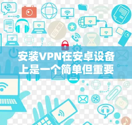 安装VPN在安卓设备上是一个简单但重要的过程,尤其是如果你需要连接到公司网络或访问受限制的资源。以下是安装VPN的详细教程 安装VPN在安卓设备上是一个简单但重要的过程,尤其是如果你需要连接到公司网络或访问受限制的资源。以下是安装VPN的详细教程