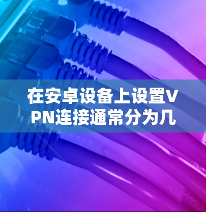 在安卓设备上设置VPN连接通常分为几个步骤。以下是详细的指南，帮助您顺利完成设置