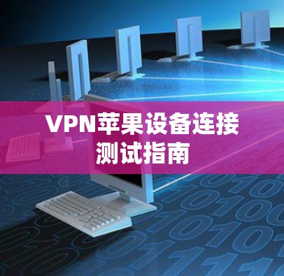 VPN苹果设备连接测试指南 VPN苹果设备连接测试指南