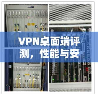 VPN桌面端评测,性能与安全的全面解析 VPN桌面端评测,性能与安全的全面解析