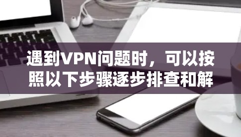 遇到VPN问题时,可以按照以下步骤逐步排查和解决 遇到VPN问题时,可以按照以下步骤逐步排查和解决