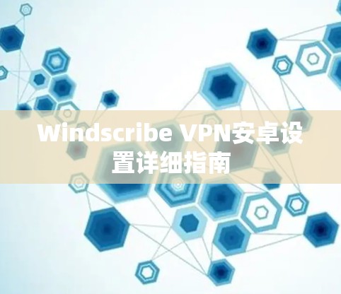 Windscribe VPN安卓设置详细指南 Windscribe VPN安卓设置详细指南