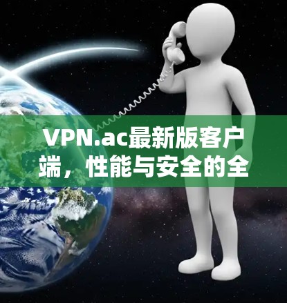 VPN.ac最新版客户端,性能与安全的全面提升 VPN.ac最新版客户端,性能与安全的全面提升