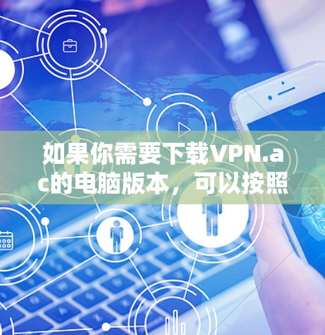 如果你需要下载VPN.ac的电脑版本,可以按照以下步骤进行 如果你需要下载VPN.ac的电脑版本,可以按照以下步骤进行