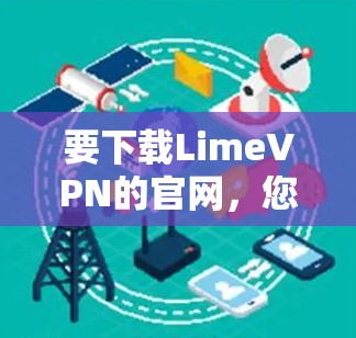 要下载LimeVPN的官网,您可以按照以下步骤操作 要下载LimeVPN的官网,您可以按照以下步骤操作
