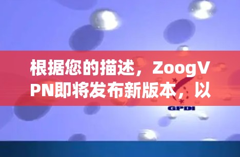 根据您的描述,ZoogVPN即将发布新版本,以下是对可能变化的总结和建议 根据您的描述,ZoogVPN即将发布新版本,以下是对可能变化的总结和建议
