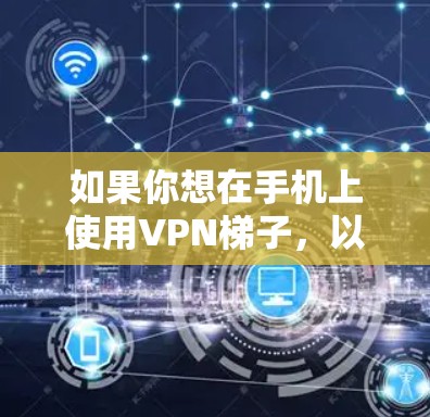 如果你想在手机上使用VPN梯子,以下是一些步骤和建议 如果你想在手机上使用VPN梯子,以下是一些步骤和建议