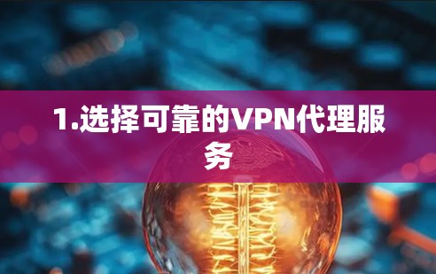 1.选择可靠的VPN代理服务 1.选择可靠的VPN代理服务