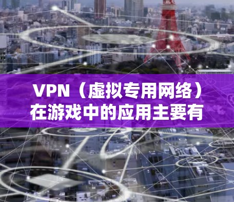 VPN(虚拟专用网络)在游戏中的应用主要有以下几种好处 VPN(虚拟专用网络)在游戏中的应用主要有以下几种好处