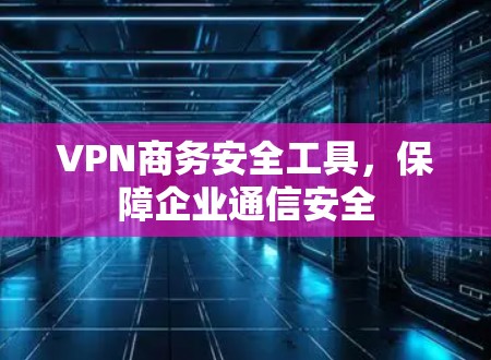 VPN商务安全工具,保障企业通信安全 VPN商务安全工具,保障企业通信安全