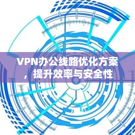 VPN办公线路优化方案,提升效率与安全性 VPN办公线路优化方案,提升效率与安全性